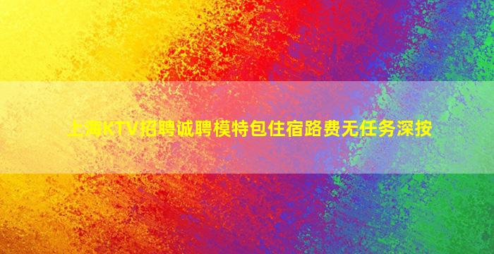 上海KTV招聘诚聘模特包住宿路费无任务深按