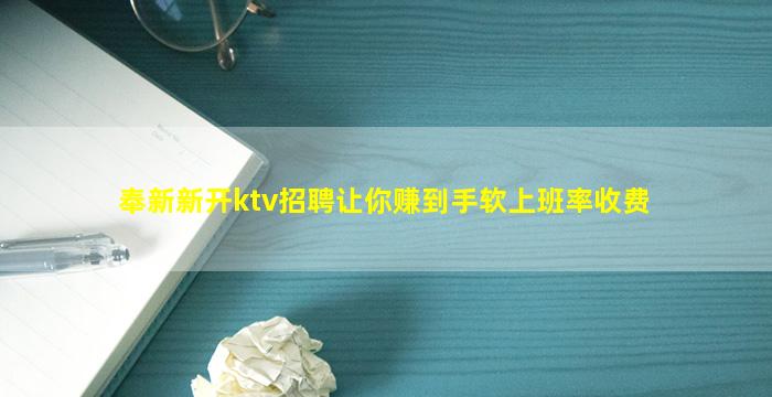 奉新新开ktv招聘让你赚到手软上班率收费